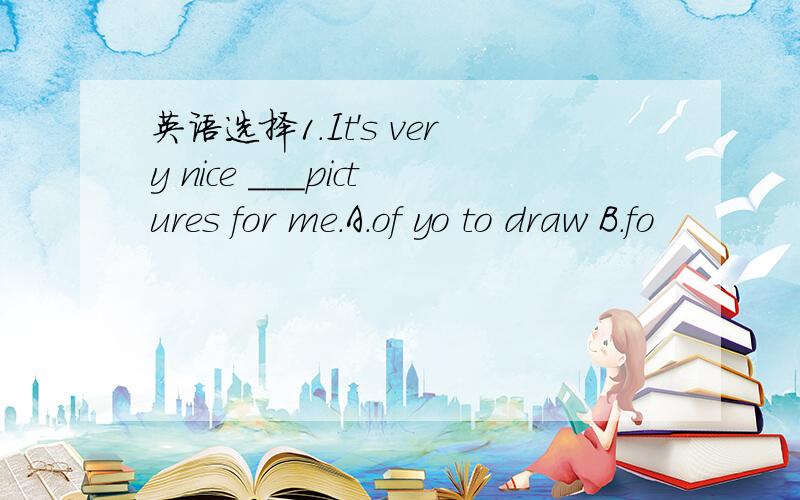 英语选择1.It's very nice ___pictures for me.A.of yo to draw B.fo