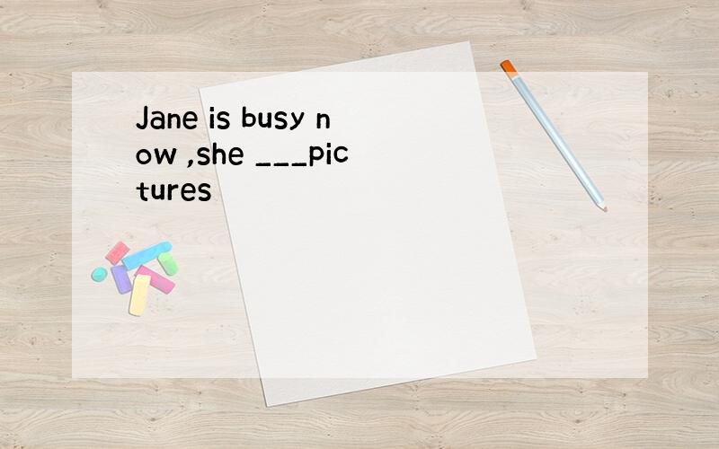 Jane is busy now ,she ___pictures