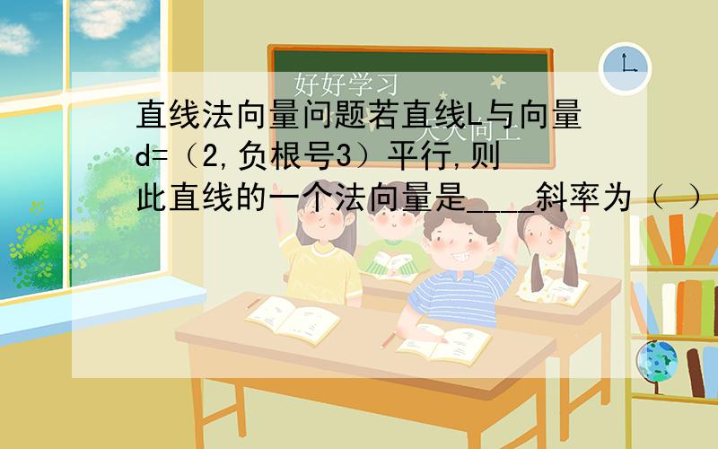 直线法向量问题若直线L与向量d=（2,负根号3）平行,则此直线的一个法向量是____斜率为（ ）