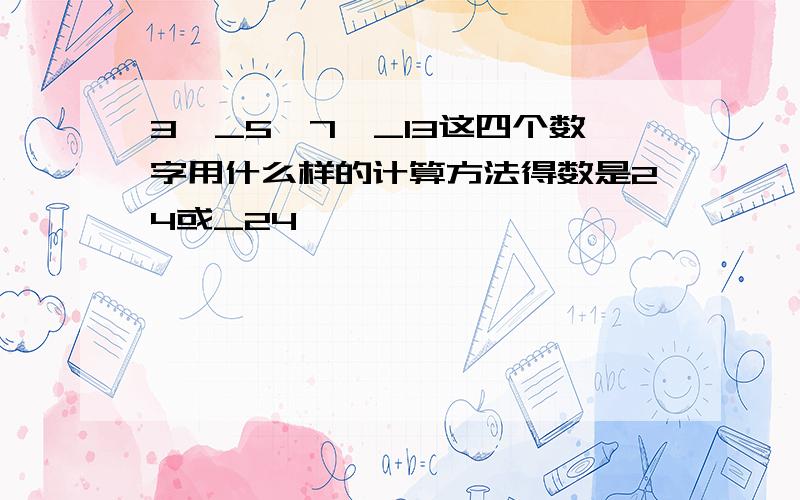 3,_5,7,_13这四个数字用什么样的计算方法得数是24或_24