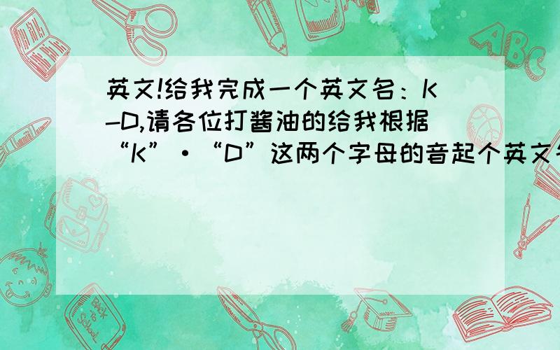 英文!给我完成一个英文名：K-D,请各位打酱油的给我根据“K”·“D”这两个字母的音起个英文名谢谢了,