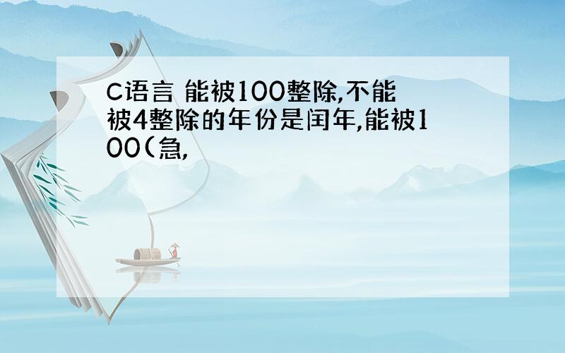 C语言 能被100整除,不能被4整除的年份是闰年,能被100(急,