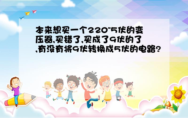 本来想买一个220~5伏的变压器,买错了,买成了9伏的了,有没有将9伏转换成5伏的电路?