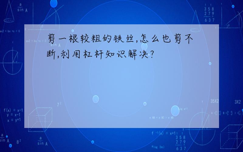 剪一根较粗的铁丝,怎么也剪不断,利用杠杆知识解决?