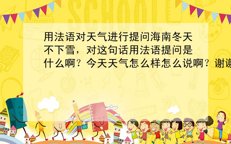 用法语对天气进行提问海南冬天不下雪，对这句话用法语提问是什么啊？今天天气怎么样怎么说啊？谢谢