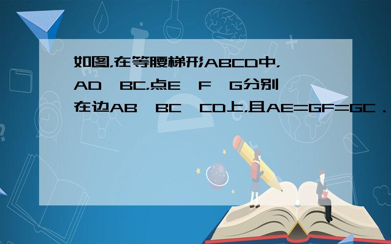 如图，在等腰梯形ABCD中，AD∥BC，点E、F、G分别在边AB、BC、CD上，且AE=GF=GC．求证：四边形AEFG