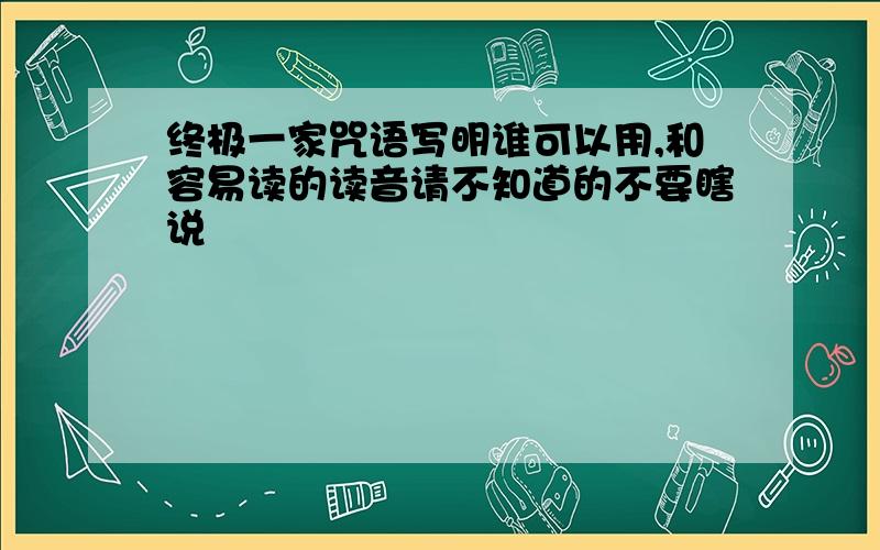 终极一家咒语写明谁可以用,和容易读的读音请不知道的不要瞎说