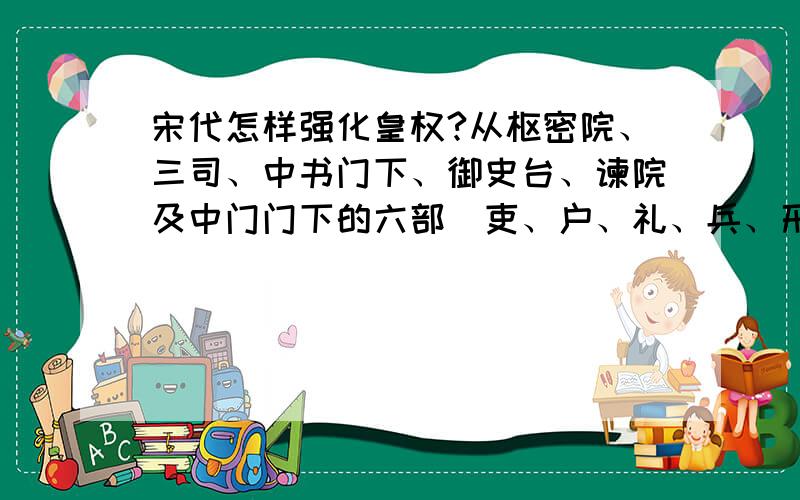 宋代怎样强化皇权?从枢密院、三司、中书门下、御史台、谏院及中门门下的六部（吏、户、礼、兵、刑、工）的改变怎样使皇权逐步加