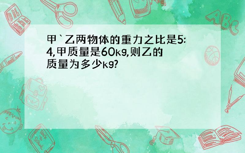 甲`乙两物体的重力之比是5:4,甲质量是60kg,则乙的质量为多少kg?