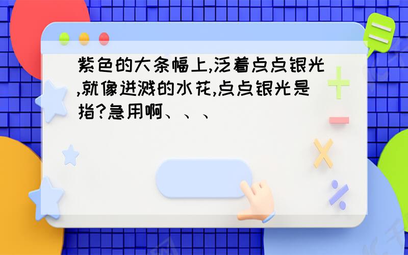 紫色的大条幅上,泛着点点银光,就像迸溅的水花,点点银光是指?急用啊、、、