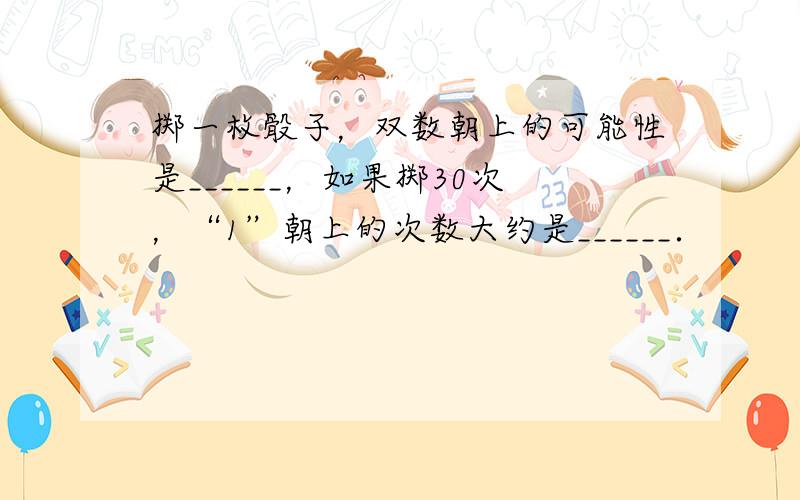 掷一枚骰子，双数朝上的可能性是______，如果掷30次，“1”朝上的次数大约是______．