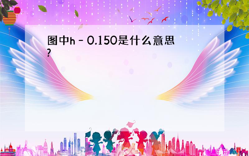 图中h–0.150是什么意思?