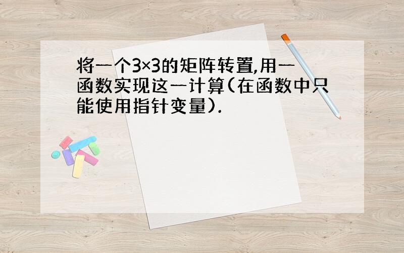 将一个3×3的矩阵转置,用一函数实现这一计算(在函数中只能使用指针变量).