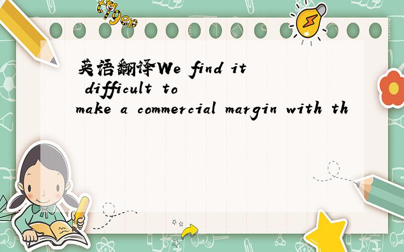 英语翻译We find it difficult to make a commercial margin with th