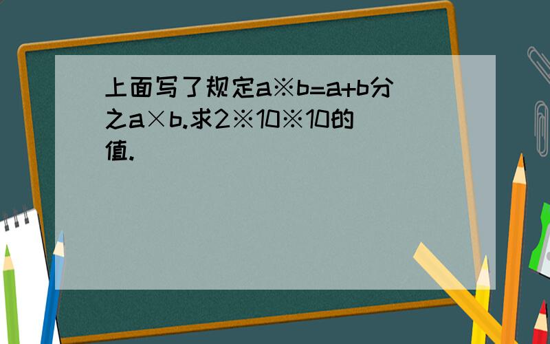 上面写了规定a※b=a+b分之a×b.求2※10※10的值.