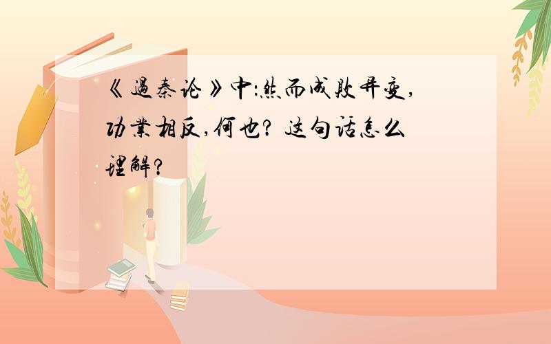 《过秦论》中：然而成败异变,功业相反,何也? 这句话怎么理解?