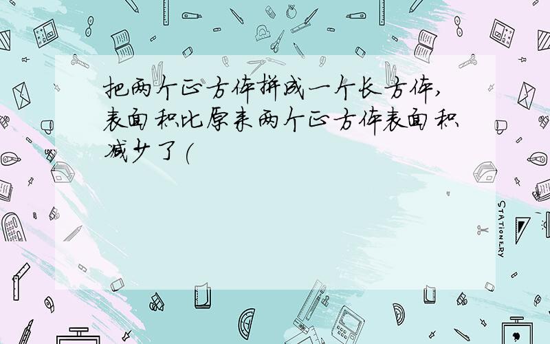 把两个正方体拼成一个长方体,表面积比原来两个正方体表面积减少了(