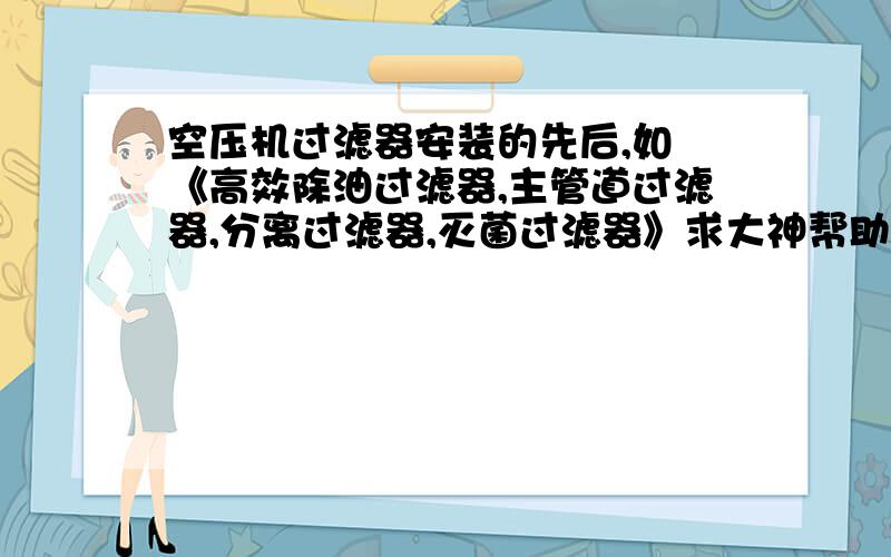 空压机过滤器安装的先后,如 《高效除油过滤器,主管道过滤器,分离过滤器,灭菌过滤器》求大神帮助