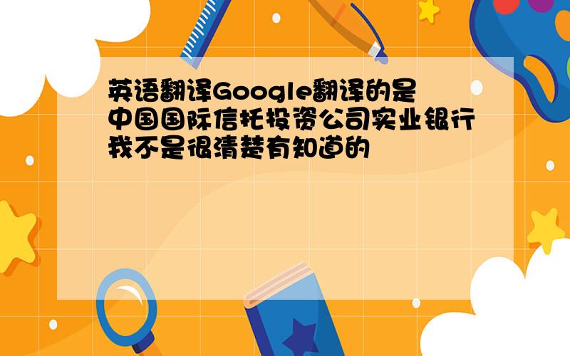 英语翻译Google翻译的是中国国际信托投资公司实业银行我不是很清楚有知道的