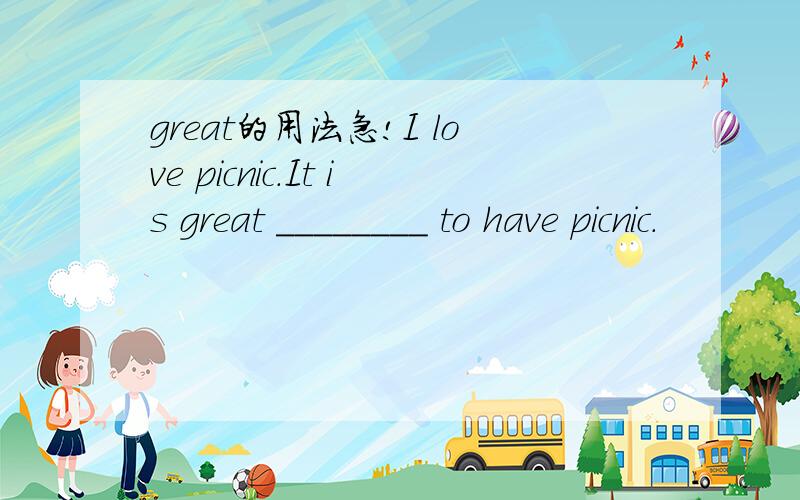 great的用法急!I love picnic.It is great ________ to have picnic.