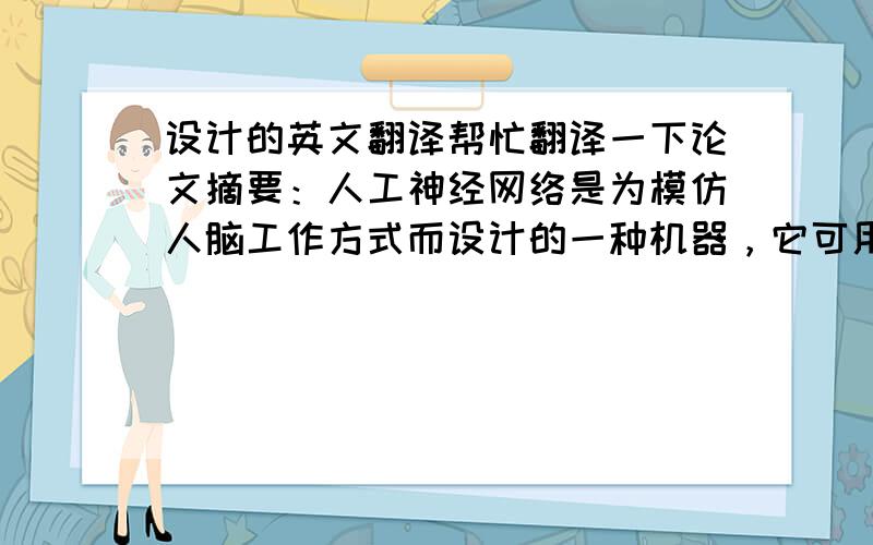 设计的英文翻译帮忙翻译一下论文摘要：人工神经网络是为模仿人脑工作方式而设计的一种机器，它可用电子或电元件实现，也可用软件