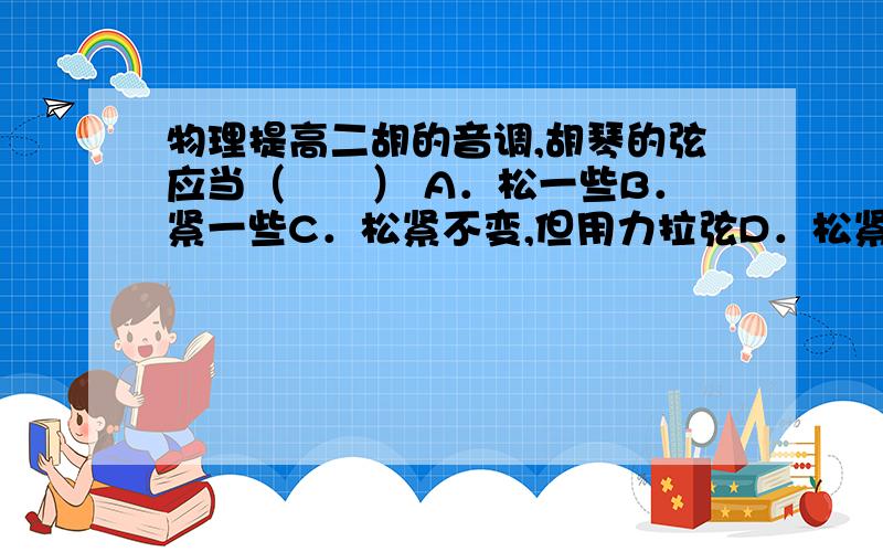 物理提高二胡的音调,胡琴的弦应当（　　） A．松一些B．紧一些C．松紧不变,但用力拉弦D．松紧不变,快速