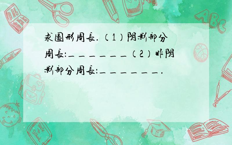 求图形周长． （1）阴影部分周长：______（2）非阴影部分周长：______．