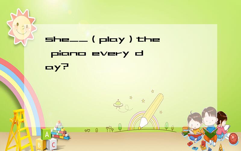 she__（play）the piano every day?