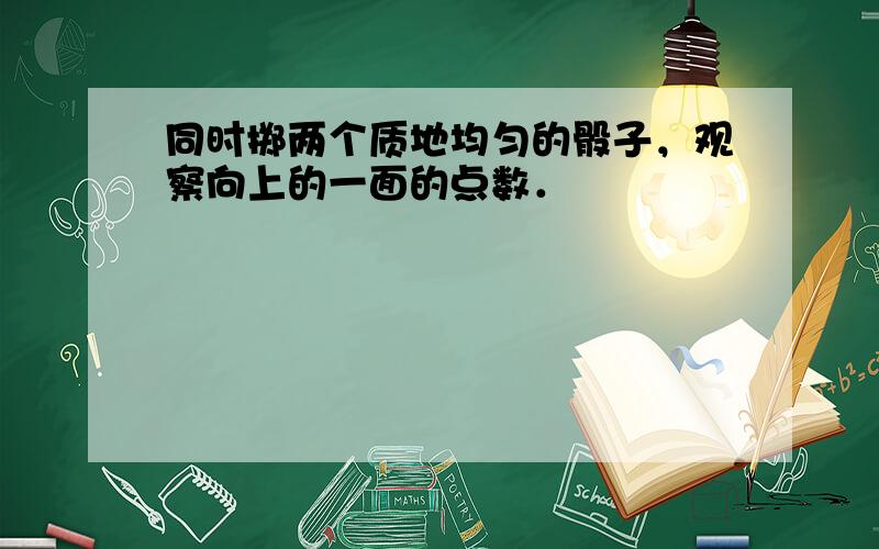 同时掷两个质地均匀的骰子，观察向上的一面的点数．