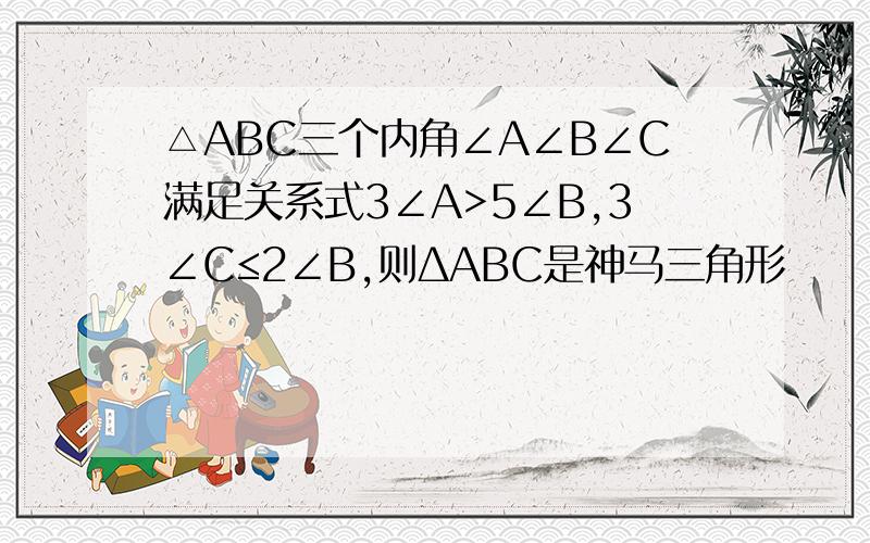 △ABC三个内角∠A∠B∠C满足关系式3∠A>5∠B,3∠C≤2∠B,则ΔABC是神马三角形