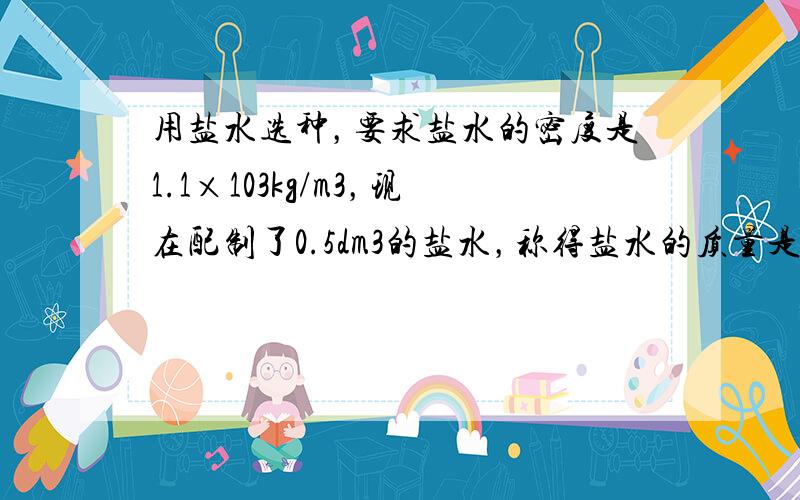 用盐水选种，要求盐水的密度是1.1×103kg/m3，现在配制了0.5dm3的盐水，称得盐水的质量是0.6kg．这种盐水