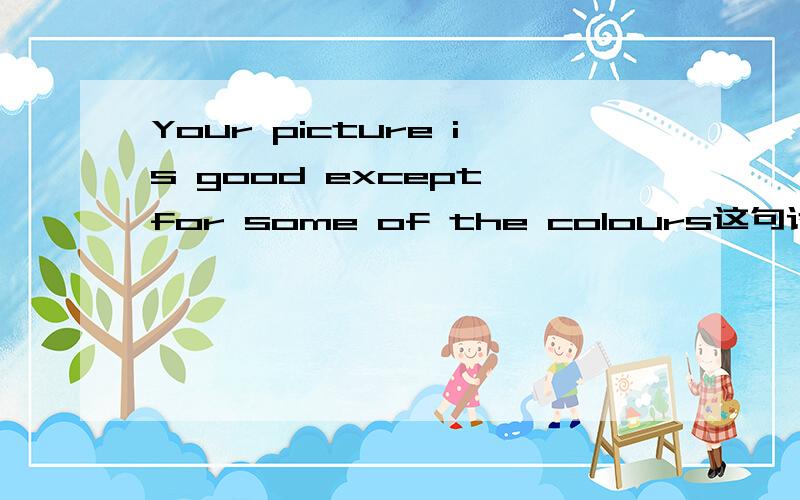 Your picture is good except for some of the colours这句话什么意思?