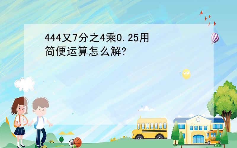 444又7分之4乘0.25用简便运算怎么解?