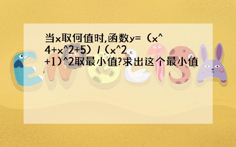 当x取何值时,函数y=（x^4+x^2+5）/ (x^2+1)^2取最小值?求出这个最小值