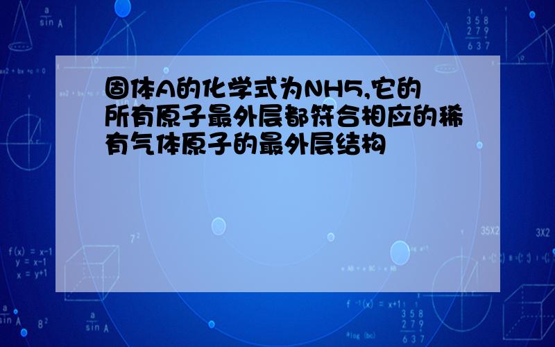 固体A的化学式为NH5,它的所有原子最外层都符合相应的稀有气体原子的最外层结构