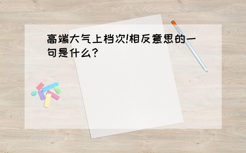 高端大气上档次!相反意思的一句是什么?