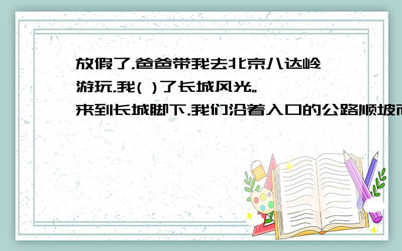 放假了，爸爸带我去北京八达岭游玩，我( )了长城风光。 来到长城脚下，我们沿着入口的公路顺坡而行，不一会儿便来到长城上。