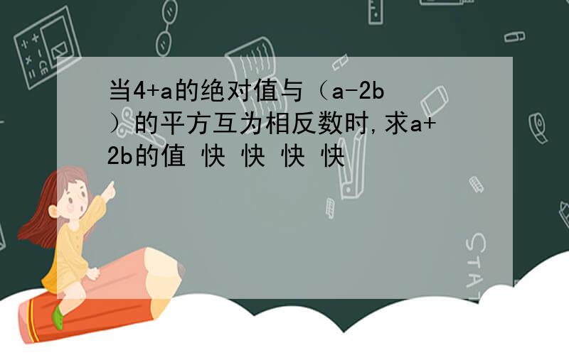 当4+a的绝对值与（a-2b）的平方互为相反数时,求a+2b的值 快 快 快 快