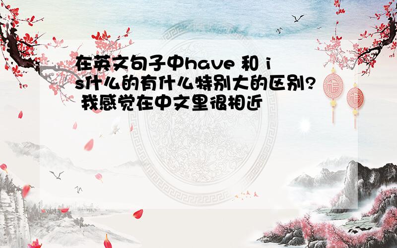 在英文句子中have 和 is什么的有什么特别大的区别? 我感觉在中文里很相近