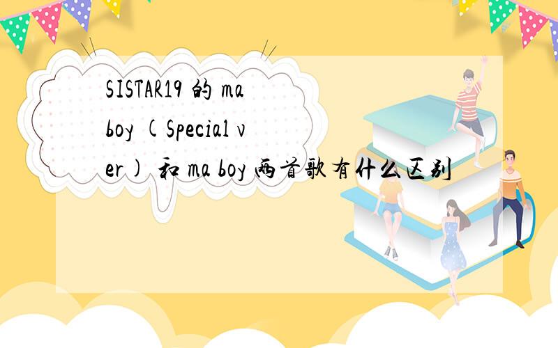 SISTAR19 的 ma boy (Special ver) 和 ma boy 两首歌有什么区别