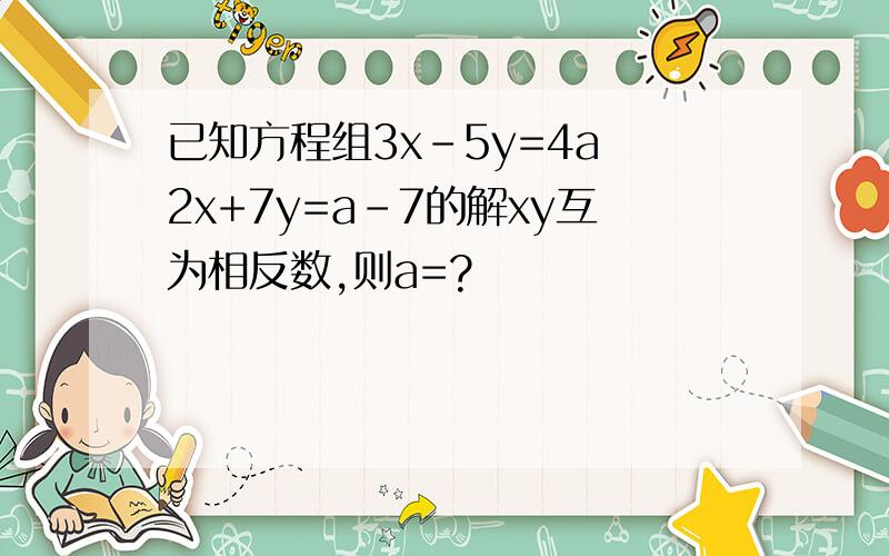 已知方程组3x-5y=4a 2x+7y=a-7的解xy互为相反数,则a=?