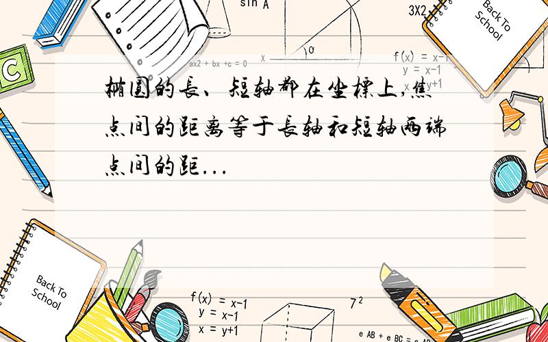 椭圆的长、短轴都在坐标上,焦点间的距离等于长轴和短轴两端点间的距...