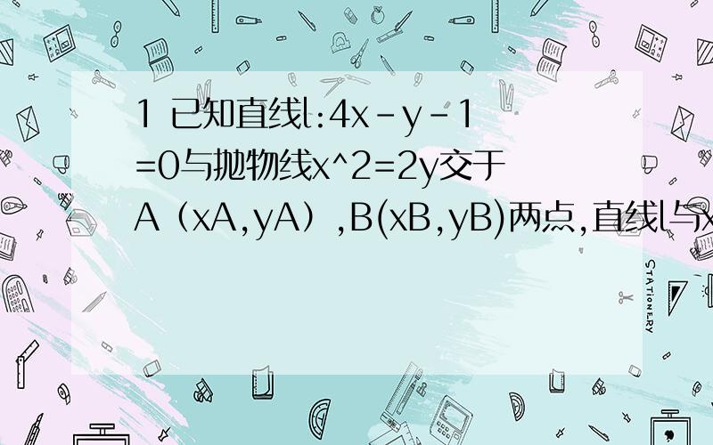 1 已知直线l:4x-y-1=0与抛物线x^2=2y交于A（xA,yA）,B(xB,yB)两点,直线l与x轴相交于点C（