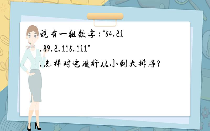 现有一组数字 ：“54,21,89,2,115,111”,怎样对它进行从小到大排序?