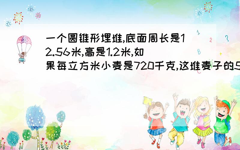 一个圆锥形埋堆,底面周长是12.56米,高是1.2米,如果每立方米小麦是720千克,这堆麦子的5分之4放入粮库,