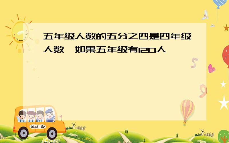 五年级人数的五分之四是四年级人数,如果五年级有120人,