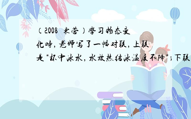 （2008•东营）学习物态变化时，老师写了一幅对联，上联是“杯中冰水，水放热结冰温度不降”；下联是“盘内水冰，冰吸热化水