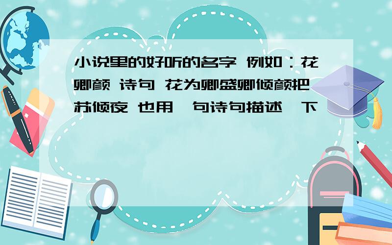 小说里的好听的名字 例如：花卿颜 诗句 花为卿盛卿倾颜把苏倾夜 也用一句诗句描述一下