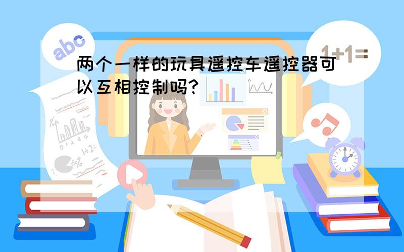 两个一样的玩具遥控车遥控器可以互相控制吗?