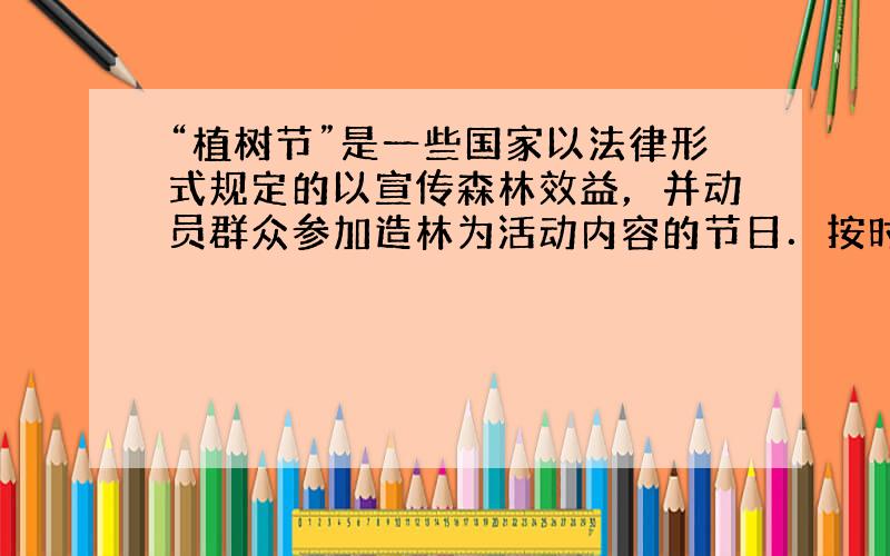 “植树节”是一些国家以法律形式规定的以宣传森林效益，并动员群众参加造林为活动内容的节日．按时间长短可分为植树日、植树周